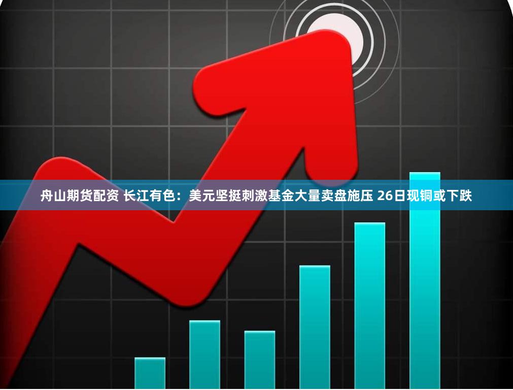 舟山期货配资 长江有色：美元坚挺刺激基金大量卖盘施压 26日现铜或下跌