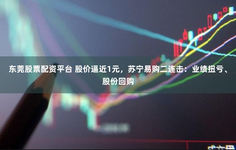东莞股票配资平台 股价逼近1元，苏宁易购二连击：业绩扭亏、股份回购