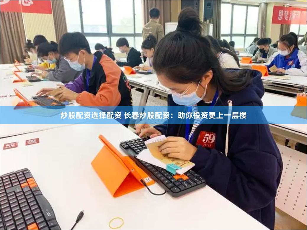 炒股配资选择配资 长春炒股配资：助你投资更上一层楼