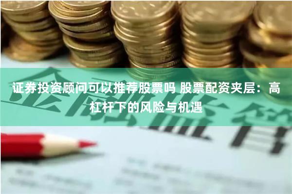 证券投资顾问可以推荐股票吗 股票配资夹层：高杠杆下的风险与机遇