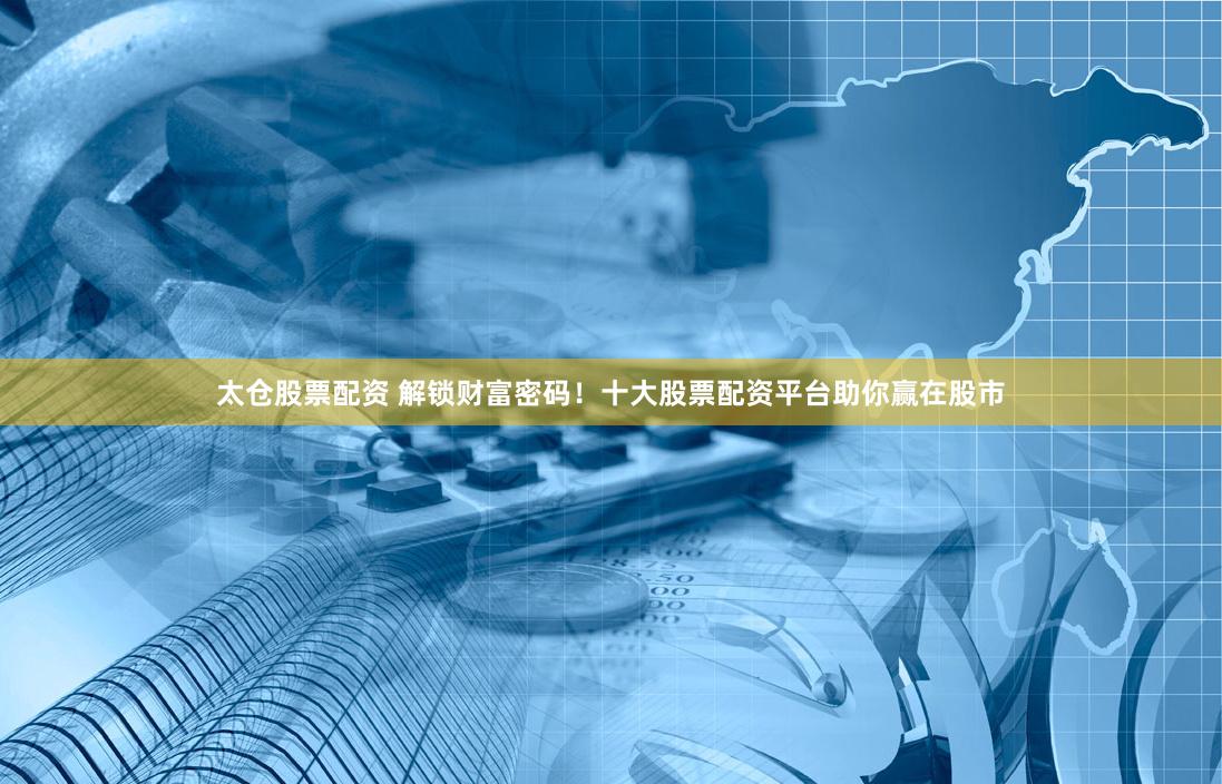 太仓股票配资 解锁财富密码！十大股票配资平台助你赢在股市