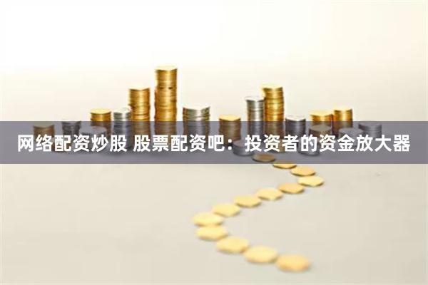 网络配资炒股 股票配资吧：投资者的资金放大器