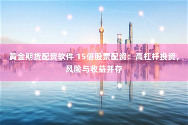 黄金期货配资软件 15倍股票配资：高杠杆投资，风险与收益并存