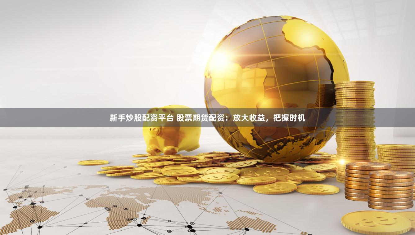 新手炒股配资平台 股票期货配资：放大收益，把握时机