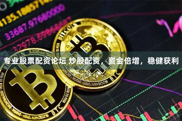 专业股票配资论坛 炒股配资，资金倍增，稳健获利