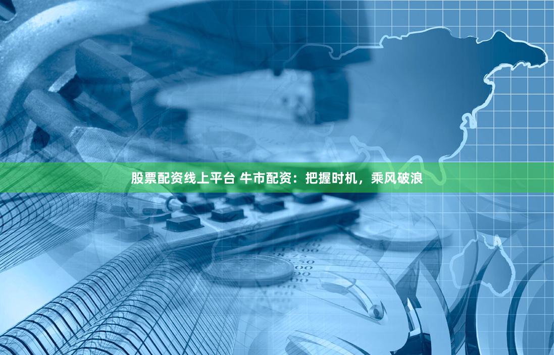 股票配资线上平台 牛市配资：把握时机，乘风破浪