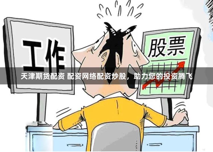 天津期货配资 配资网络配资炒股，助力您的投资腾飞