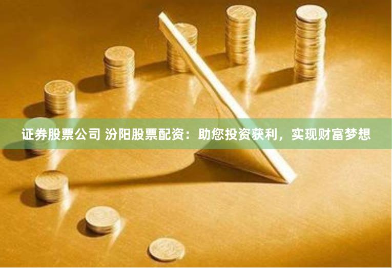 证券股票公司 汾阳股票配资：助您投资获利，实现财富梦想