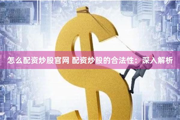 怎么配资炒股官网 配资炒股的合法性：深入解析