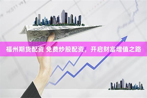 福州期货配资 免费炒股配资，开启财富增值之路