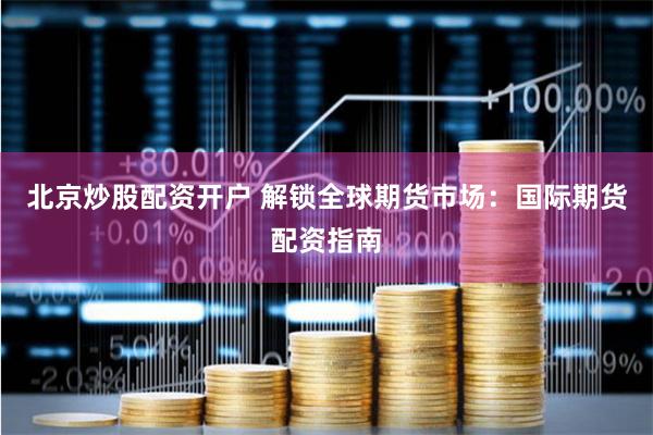 北京炒股配资开户 解锁全球期货市场：国际期货配资指南