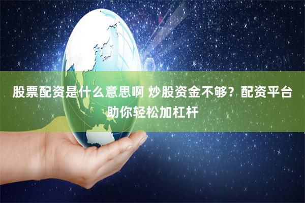 股票配资是什么意思啊 炒股资金不够？配资平台助你轻松加杠杆