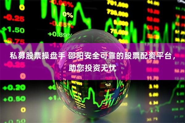 私募股票操盘手 邵阳安全可靠的股票配资平台，助您投资无忧