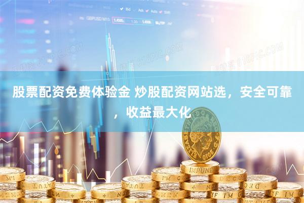 股票配资免费体验金 炒股配资网站选，安全可靠，收益最大化